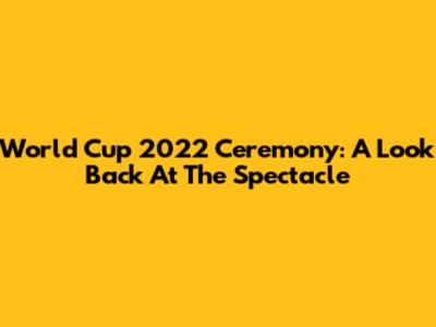 World Cup 2022 Ceremony: A Look Back At The Spectacle