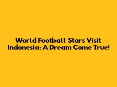 World Football Stars Visit Indonesia: A Dream Come True!