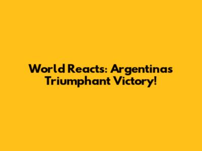 World Reacts: Argentina's Triumphant Victory!