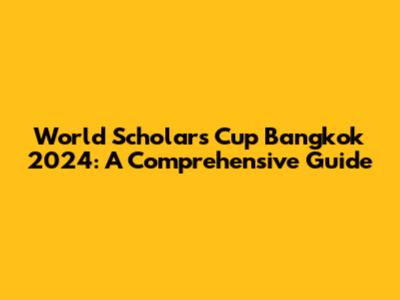 World Scholar's Cup Bangkok 2024: A Comprehensive Guide