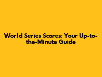World Series Scores: Your Up-to-the-Minute Guide