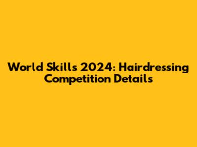 World Skills 2024: Hairdressing Competition Details