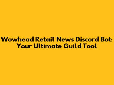 Wowhead Retail News Discord Bot: Your Ultimate Guild Tool
