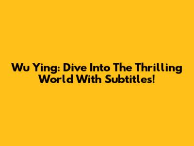 Wu Ying: Dive Into The Thrilling World With Subtitles!