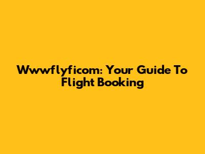 Wwwflyficom: Your Guide To Flight Booking