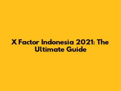 X Factor Indonesia 2021: The Ultimate Guide