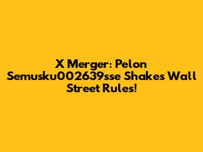 X Merger: Pelon Semusku002639sse Shakes Wall Street Rules!