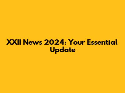 XXII News 2024: Your Essential Update