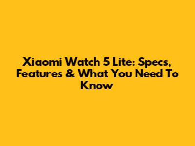 Xiaomi Watch 5 Lite: Specs, Features & What You Need To Know