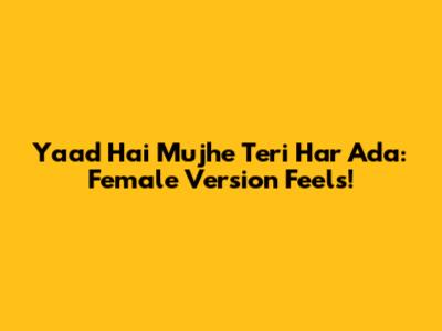 Yaad Hai Mujhe Teri Har Ada: Female Version Feels!