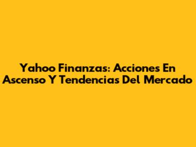 Yahoo Finanzas: Acciones En Ascenso Y Tendencias Del Mercado
