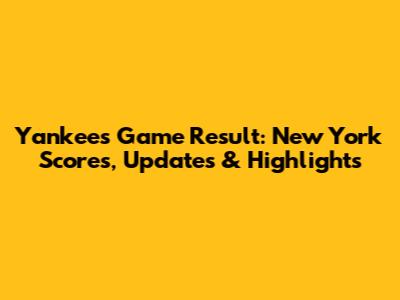 Yankees Game Result: New York Scores, Updates & Highlights
