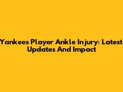 Yankees Player Ankle Injury: Latest Updates And Impact