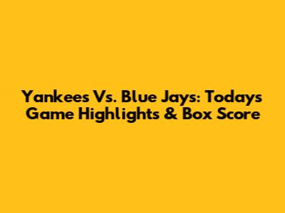 Yankees Vs. Blue Jays: Today's Game Highlights & Box Score