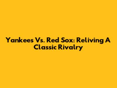 Yankees Vs. Red Sox: Reliving A Classic Rivalry