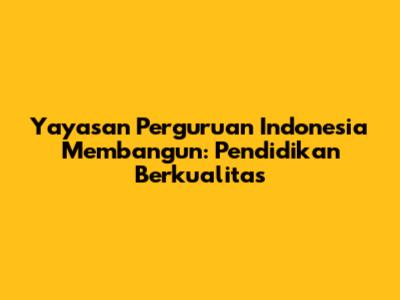 Yayasan Perguruan Indonesia Membangun: Pendidikan Berkualitas