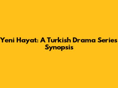 Yeni Hayat: A Turkish Drama Series Synopsis