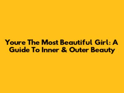 You're The Most Beautiful Girl:  A Guide To Inner & Outer Beauty