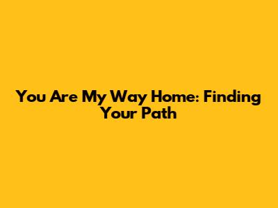 You Are My Way Home: Finding Your Path