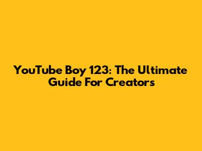 YouTube Boy 123: The Ultimate Guide For Creators