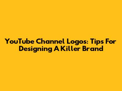 YouTube Channel Logos: Tips For Designing A Killer Brand