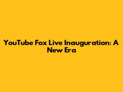 YouTube Fox Live Inauguration: A New Era