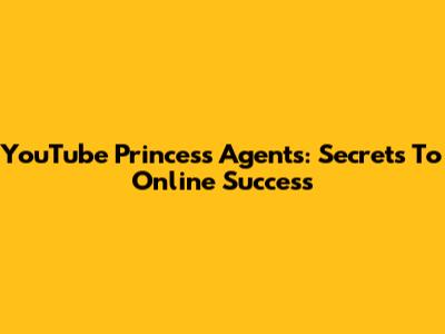 YouTube Princess Agents: Secrets To Online Success