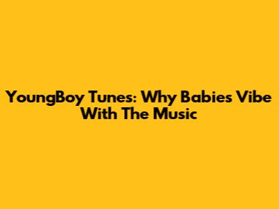 YoungBoy Tunes: Why Babies Vibe With The Music