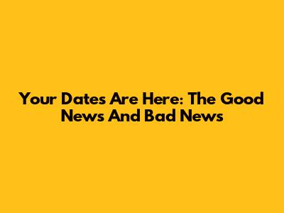 Your Dates Are Here: The Good News And Bad News