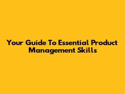 Your Guide To Essential Product Management Skills