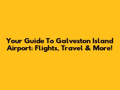Your Guide To Galveston Island Airport: Flights, Travel & More!