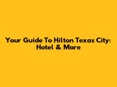 Your Guide To Hilton Texas City: Hotel & More