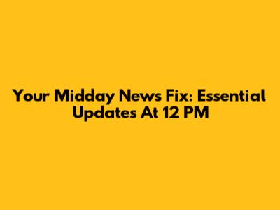 Your Midday News Fix: Essential Updates At 12 PM