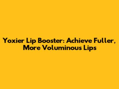 Yoxier Lip Booster: Achieve Fuller, More Voluminous Lips