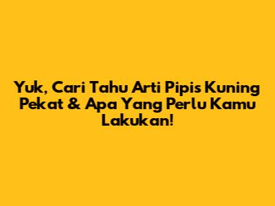 Yuk, Cari Tahu Arti Pipis Kuning Pekat & Apa Yang Perlu Kamu Lakukan!