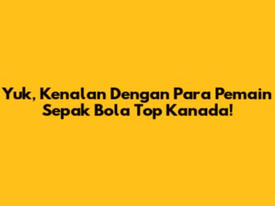 Yuk, Kenalan Dengan Para Pemain Sepak Bola Top Kanada!