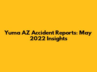 Yuma AZ Accident Reports: May 2022 Insights