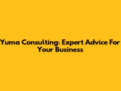 Yuma Consulting: Expert Advice For Your Business