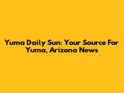 Yuma Daily Sun: Your Source For Yuma, Arizona News