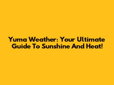 Yuma Weather: Your Ultimate Guide To Sunshine And Heat!