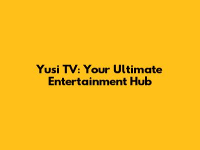 Yusi TV: Your Ultimate Entertainment Hub