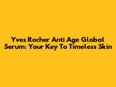Yves Rocher Anti Age Global Serum: Your Key To Timeless Skin