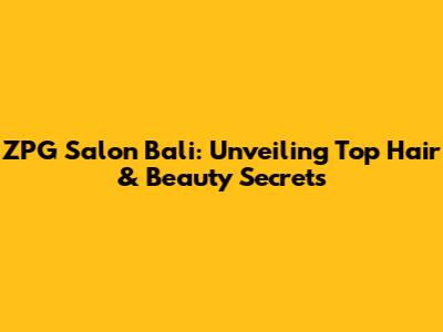 ZPG Salon Bali: Unveiling Top Hair & Beauty Secrets