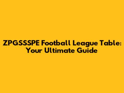 ZPGSSSPE Football League Table: Your Ultimate Guide