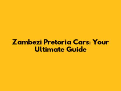 Zambezi Pretoria Cars: Your Ultimate Guide