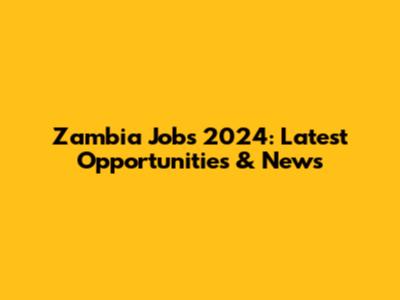 Zambia Jobs 2024: Latest Opportunities & News