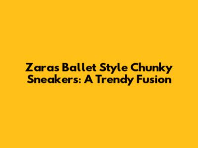 Zara's Ballet Style Chunky Sneakers: A Trendy Fusion