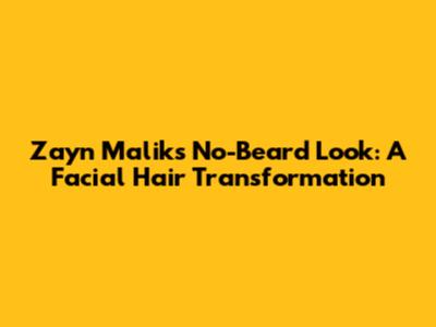 Zayn Malik's No-Beard Look: A Facial Hair Transformation
