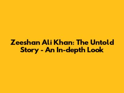 Zeeshan Ali Khan: The Untold Story - An In-depth Look