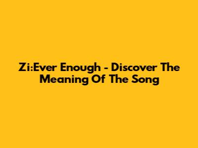 Zi:Ever Enough - Discover The Meaning Of The Song